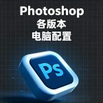 Photoshop哪个版本最适合我的电脑？低配电脑装哪个PS版本不卡？亲测推荐